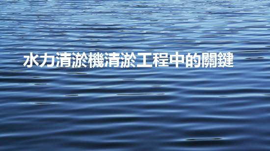 水力清淤機清淤工程中的關鍵技術和挑戰(zhàn)探討，如何提升施工效率與安全性！